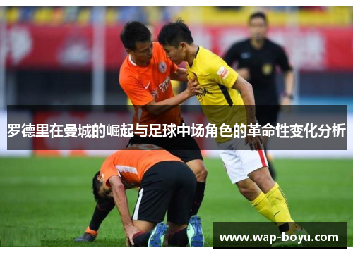 罗德里在曼城的崛起与足球中场角色的革命性变化分析