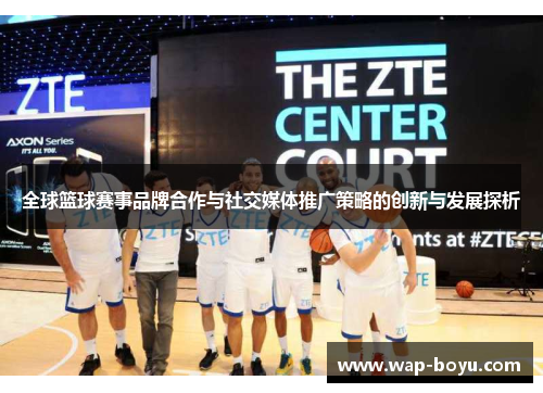 全球篮球赛事品牌合作与社交媒体推广策略的创新与发展探析