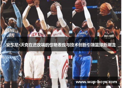 安东尼·沃克在进攻端的惊艳表现与技术创新引领篮球新潮流