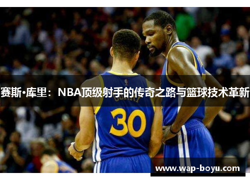 赛斯·库里：NBA顶级射手的传奇之路与篮球技术革新