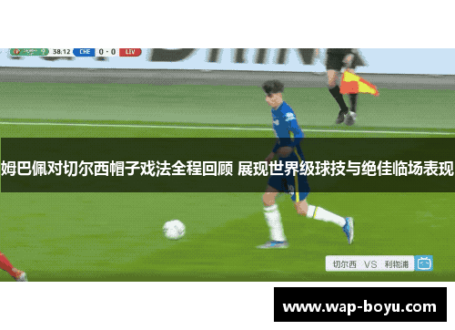 姆巴佩对切尔西帽子戏法全程回顾 展现世界级球技与绝佳临场表现