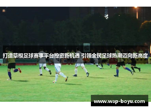 打造草根足球赛事平台投资新机遇 引领全民足球热潮迈向新高度