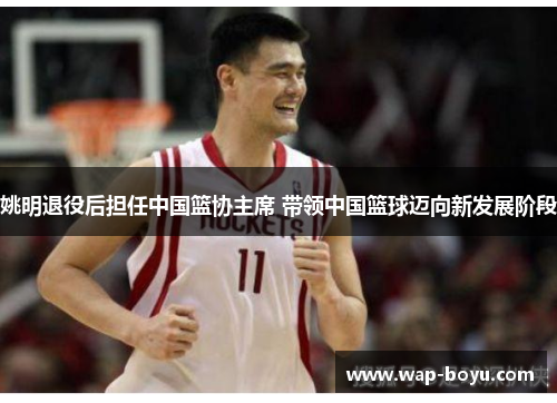姚明退役后担任中国篮协主席 带领中国篮球迈向新发展阶段
