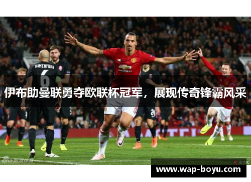 伊布助曼联勇夺欧联杯冠军，展现传奇锋霸风采