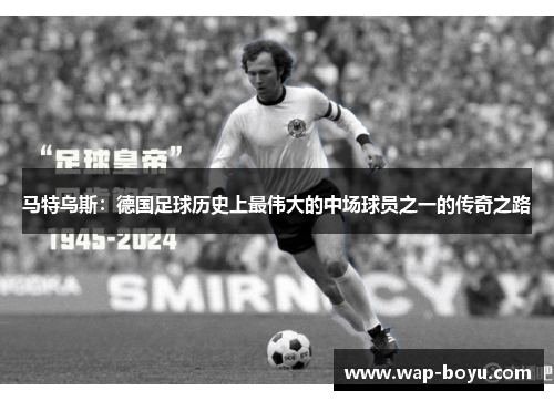 马特乌斯：德国足球历史上最伟大的中场球员之一的传奇之路
