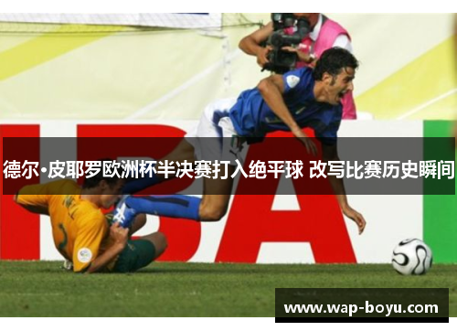 德尔·皮耶罗欧洲杯半决赛打入绝平球 改写比赛历史瞬间
