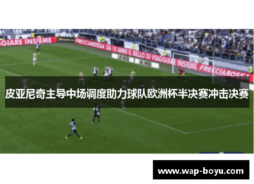 皮亚尼奇主导中场调度助力球队欧洲杯半决赛冲击决赛