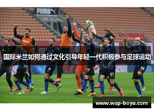 国际米兰如何通过文化引导年轻一代积极参与足球运动