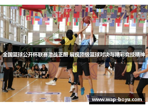 全国篮球公开杯联赛激战正酣 展现顶级篮球对决与精彩竞技精神