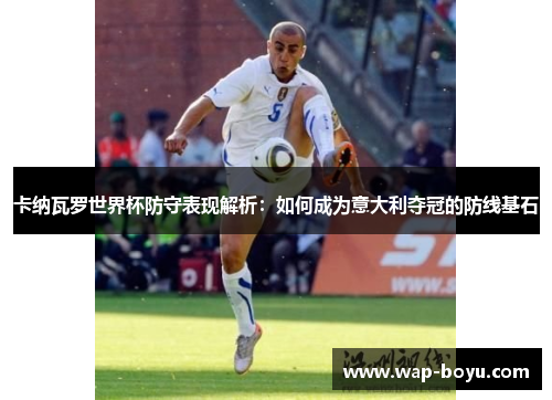 卡纳瓦罗世界杯防守表现解析：如何成为意大利夺冠的防线基石