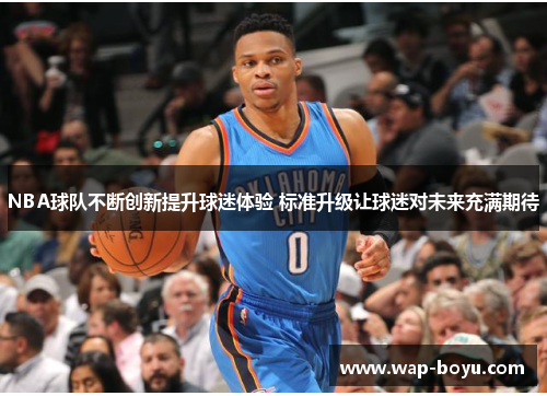 NBA球队不断创新提升球迷体验 标准升级让球迷对未来充满期待