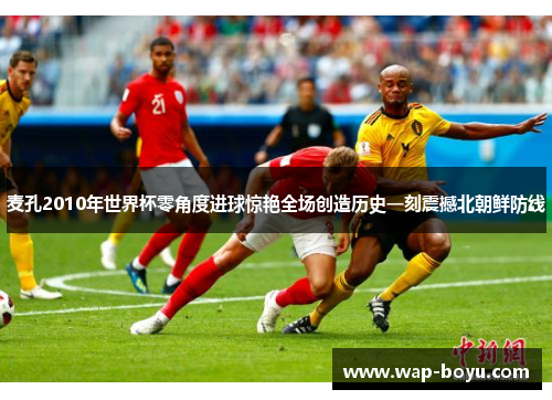 麦孔2010年世界杯零角度进球惊艳全场创造历史一刻震撼北朝鲜防线