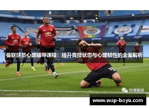 曼联球员心理辅导课程：提升竞技状态与心理韧性的全面解析