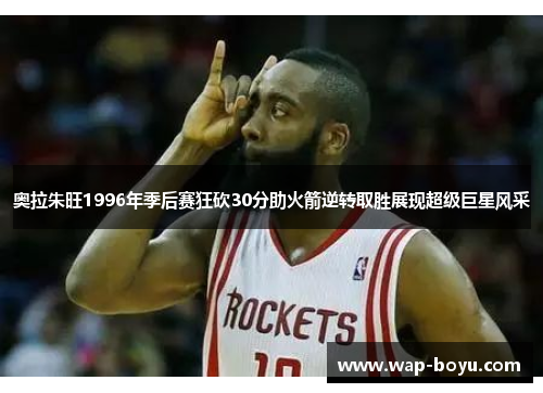 奥拉朱旺1996年季后赛狂砍30分助火箭逆转取胜展现超级巨星风采
