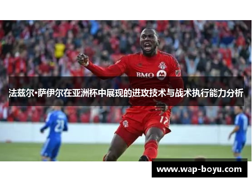 法兹尔·萨伊尔在亚洲杯中展现的进攻技术与战术执行能力分析