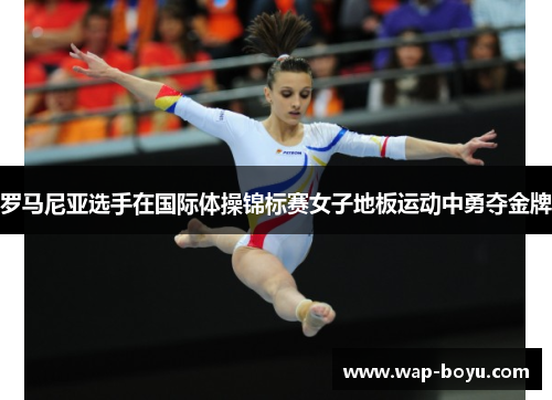 罗马尼亚选手在国际体操锦标赛女子地板运动中勇夺金牌