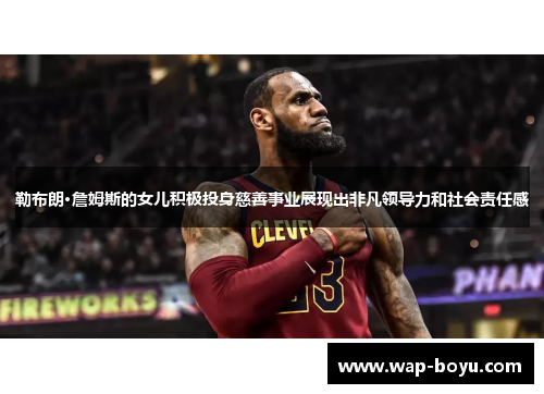 勒布朗·詹姆斯的女儿积极投身慈善事业展现出非凡领导力和社会责任感