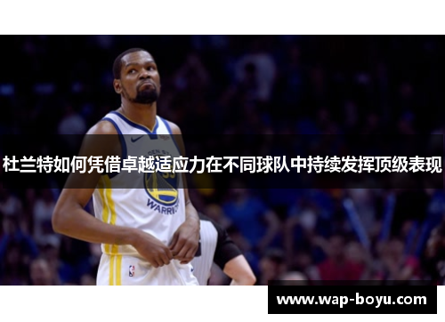 杜兰特如何凭借卓越适应力在不同球队中持续发挥顶级表现