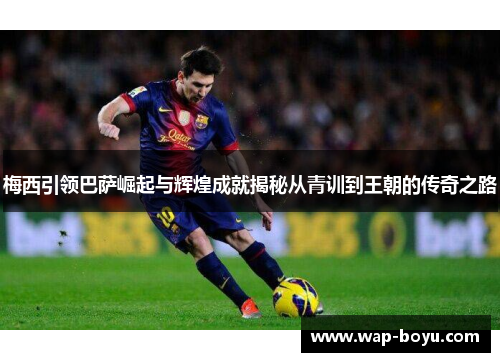 梅西引领巴萨崛起与辉煌成就揭秘从青训到王朝的传奇之路
