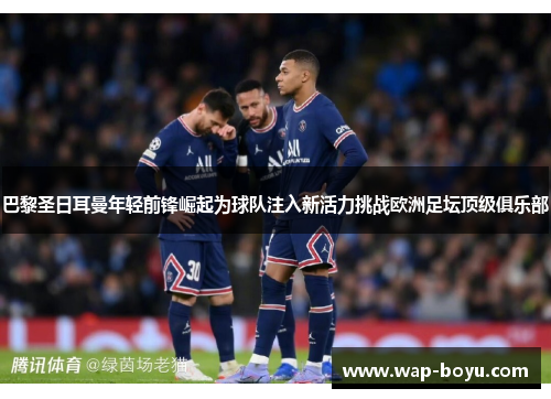 巴黎圣日耳曼年轻前锋崛起为球队注入新活力挑战欧洲足坛顶级俱乐部