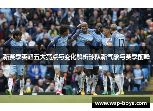 新赛季英超五大亮点与变化解析球队新气象与赛季前瞻