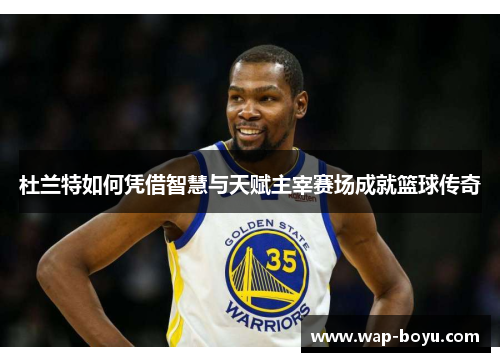 杜兰特如何凭借智慧与天赋主宰赛场成就篮球传奇