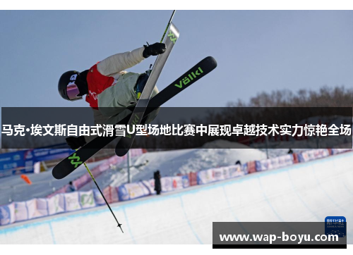 马克·埃文斯自由式滑雪U型场地比赛中展现卓越技术实力惊艳全场