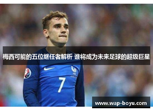 梅西可能的五位继任者解析 谁将成为未来足球的超级巨星