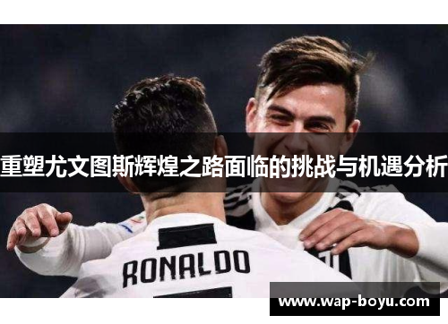 重塑尤文图斯辉煌之路面临的挑战与机遇分析
