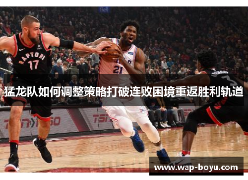 猛龙队如何调整策略打破连败困境重返胜利轨道