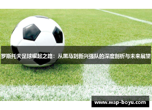 罗斯托夫足球崛起之路：从黑马到新兴强队的深度剖析与未来展望