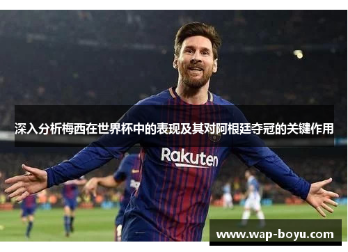 深入分析梅西在世界杯中的表现及其对阿根廷夺冠的关键作用