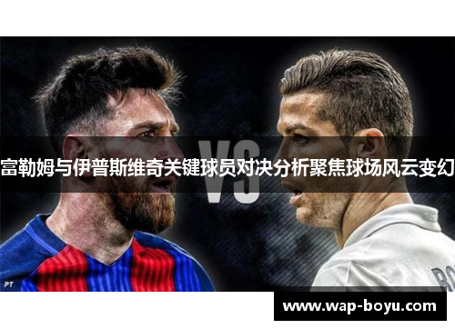 富勒姆与伊普斯维奇关键球员对决分析聚焦球场风云变幻