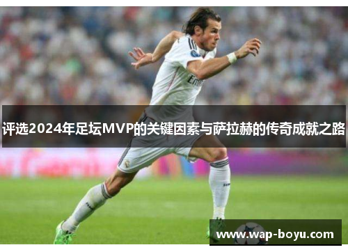 评选2024年足坛MVP的关键因素与萨拉赫的传奇成就之路