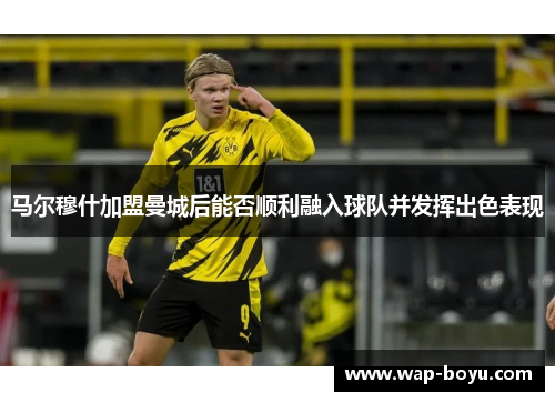 马尔穆什加盟曼城后能否顺利融入球队并发挥出色表现