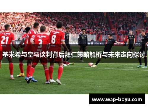 基米希与皇马谈判背后拜仁策略解析与未来走向探讨