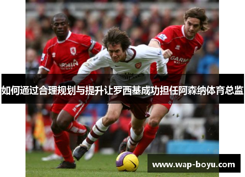 如何通过合理规划与提升让罗西基成功担任阿森纳体育总监