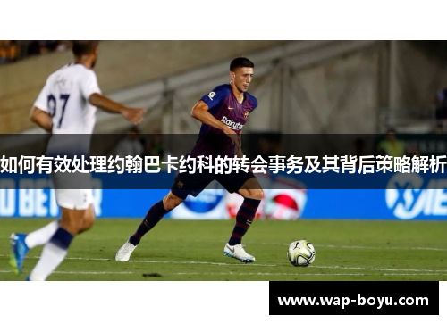 如何有效处理约翰巴卡约科的转会事务及其背后策略解析