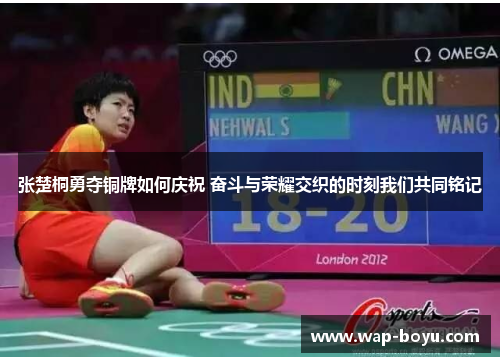 张楚桐勇夺铜牌如何庆祝 奋斗与荣耀交织的时刻我们共同铭记