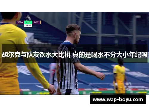 胡尔克与队友饮水大比拼 真的是喝水不分大小年纪吗