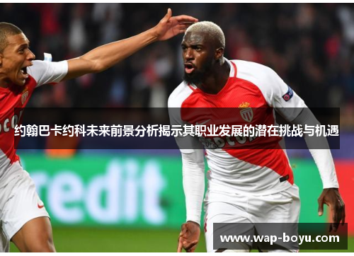 约翰巴卡约科未来前景分析揭示其职业发展的潜在挑战与机遇
