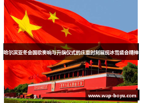哈尔滨亚冬会国歌奏响与升旗仪式的庄重时刻展现冰雪盛会精神