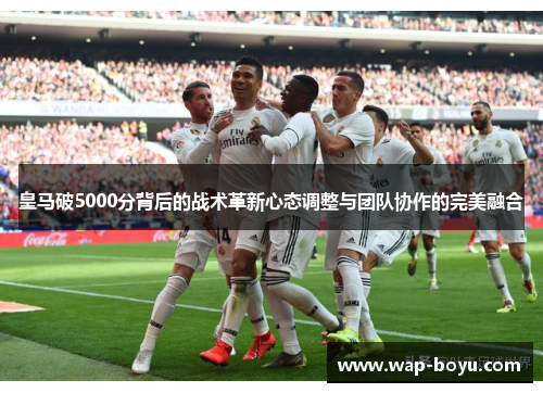皇马破5000分背后的战术革新心态调整与团队协作的完美融合