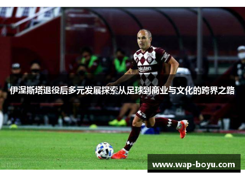 伊涅斯塔退役后多元发展探索从足球到商业与文化的跨界之路