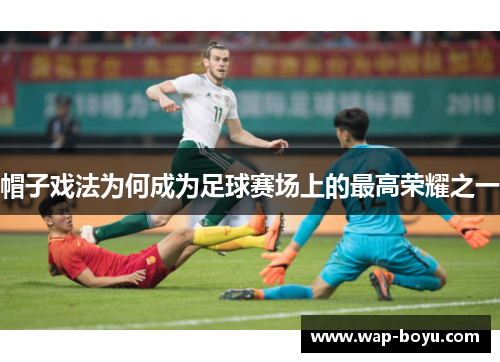 帽子戏法为何成为足球赛场上的最高荣耀之一