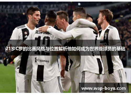 21岁C罗的比赛风格与位置解析他如何成为世界级球员的基础 21岁C罗的比赛风格与位置解析他如何成为世界级球员的基础