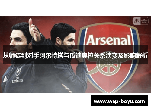 从师徒到对手阿尔特塔与瓜迪奥拉关系演变及影响解析 从师徒到对手阿尔特塔与瓜迪奥拉关系演变及影响解析