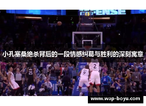 小孔塞桑绝杀背后的一段情感纠葛与胜利的深刻寓意