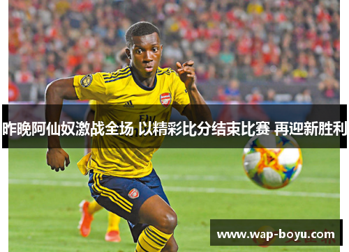 昨晚阿仙奴激战全场 以精彩比分结束比赛 再迎新胜利
