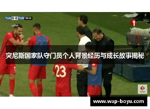 突尼斯国家队守门员个人背景经历与成长故事揭秘